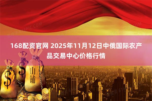 168配资官网 2025年11月12日中俄国际农产品交易中心价格行情