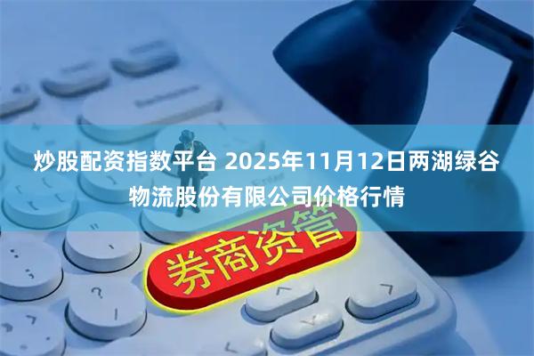 炒股配资指数平台 2025年11月12日两湖绿谷物流股份有限公司价格行情