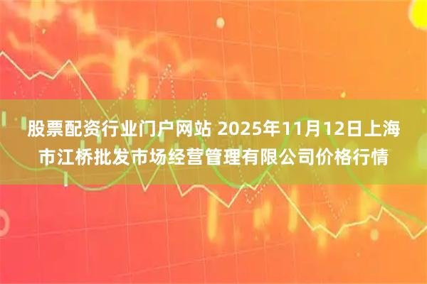股票配资行业门户网站 2025年11月12日上海市江桥批发市场经营管理有限公司价格行情