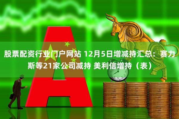 股票配资行业门户网站 12月5日增减持汇总：赛力斯等21家公司减持 美利信增持（表）