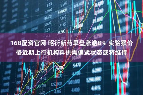 168配资官网 昭衍新药早盘涨逾8% 实验猴价格近期上行机构料供需偏紧状态或将维持