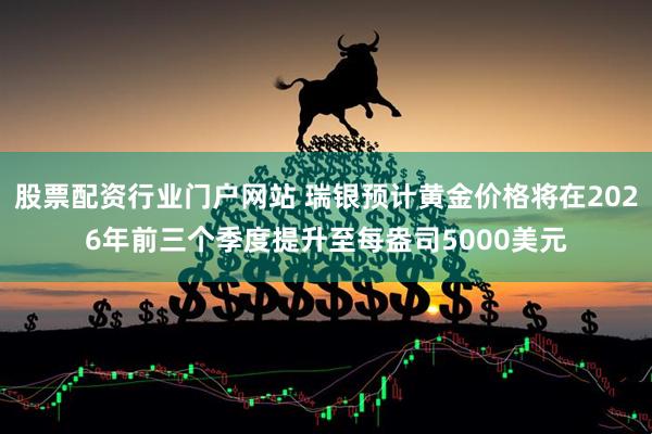 股票配资行业门户网站 瑞银预计黄金价格将在2026年前三个季度提升至每盎司5000美元