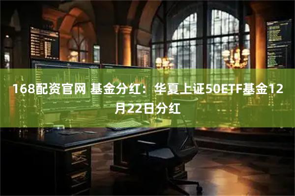 168配资官网 基金分红：华夏上证50ETF基金12月22日分红