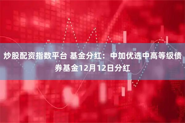 炒股配资指数平台 基金分红：中加优选中高等级债券基金12月12日分红