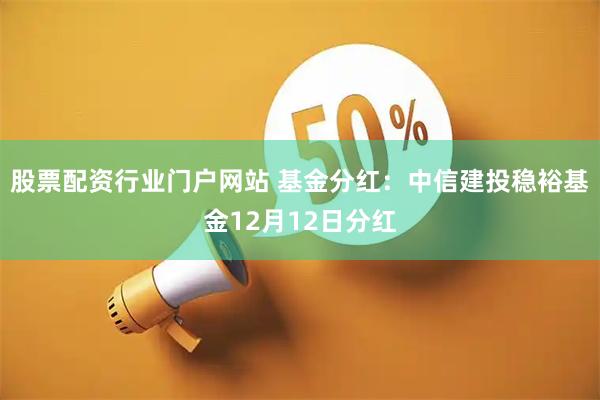 股票配资行业门户网站 基金分红：中信建投稳裕基金12月12日分红