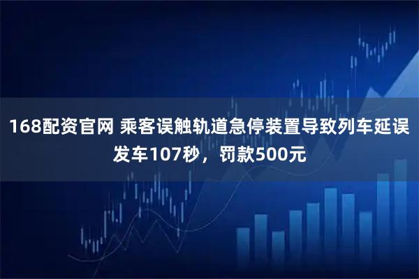 168配资官网 乘客误触轨道急停装置导致列车延误发车107秒，罚款500元
