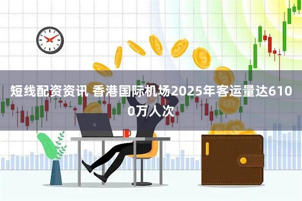 短线配资资讯 香港国际机场2025年客运量达6100万人次