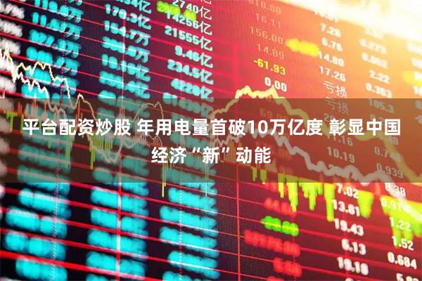 平台配资炒股 年用电量首破10万亿度 彰显中国经济“新”动能
