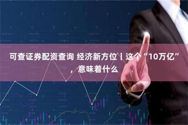 可查证券配资查询 经济新方位丨这个“10万亿”，意味着什么