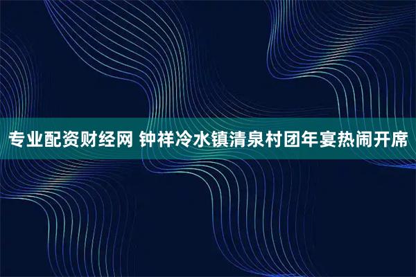 专业配资财经网 钟祥冷水镇清泉村团年宴热闹开席