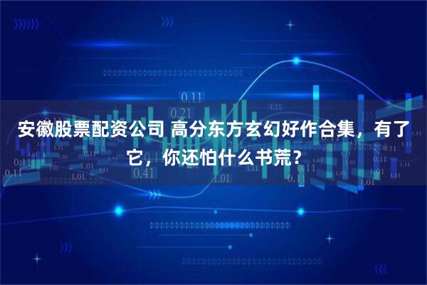 安徽股票配资公司 高分东方玄幻好作合集，有了它，你还怕什么书荒？