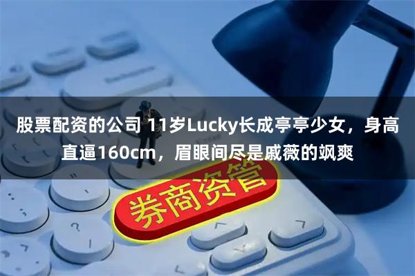 股票配资的公司 11岁Lucky长成亭亭少女，身高直逼160cm，眉眼间尽是戚薇的飒爽
