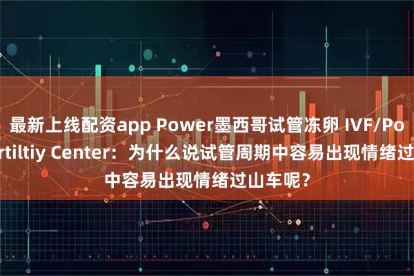 最新上线配资app Power墨西哥试管冻卵 IVF/Power Fertiltiy Center：为什么说试管周期中容易出现情绪过山车呢？