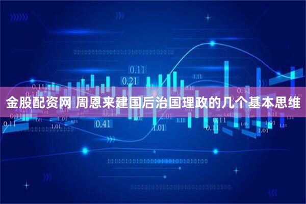 金股配资网 周恩来建国后治国理政的几个基本思维