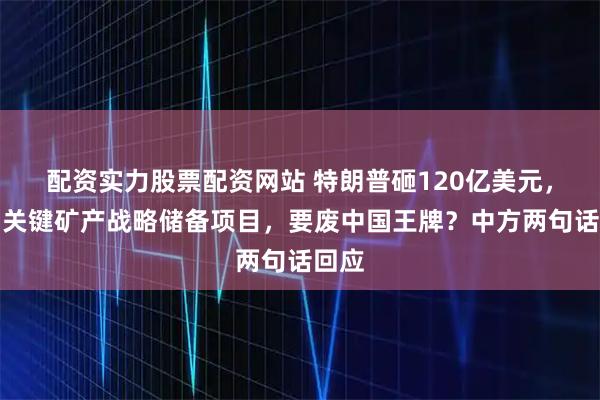 配资实力股票配资网站 特朗普砸120亿美元，启动关键矿产战略储备项目，要废中国王牌？中方两句话回应