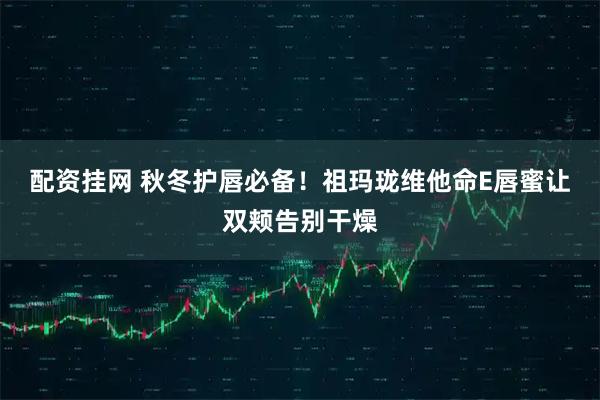 配资挂网 秋冬护唇必备！祖玛珑维他命E唇蜜让双颊告别干燥