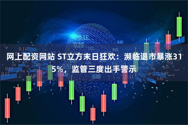 网上配资网站 ST立方末日狂欢：濒临退市暴涨315%，监管三度出手警示