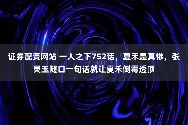 证券配资网站 一人之下752话，夏禾是真惨，张灵玉随口一句话就让夏禾倒霉透顶