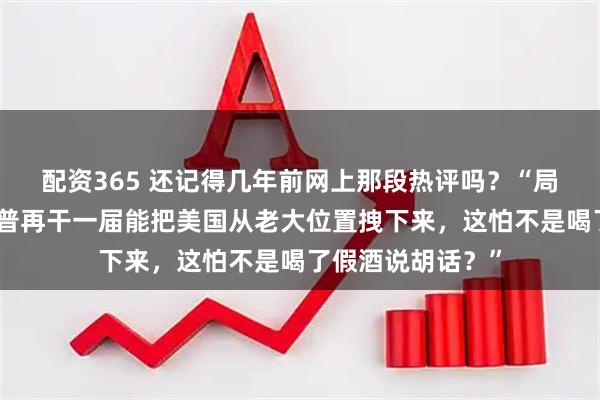 配资365 还记得几年前网上那段热评吗？“局座张召忠说特朗普再干一届能把美国从老大位置拽下来，这怕不是喝了假酒说胡话？”