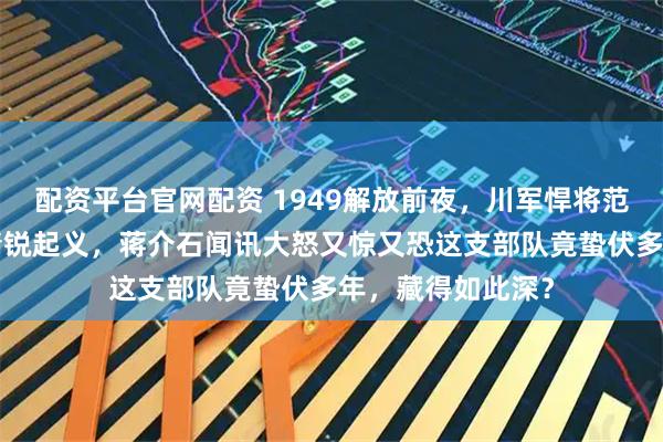 配资平台官网配资 1949解放前夜，川军悍将范绍增毅然率2万精锐起义，蒋介石闻讯大怒又惊又恐这支部队竟蛰伏多年，藏得如此深？