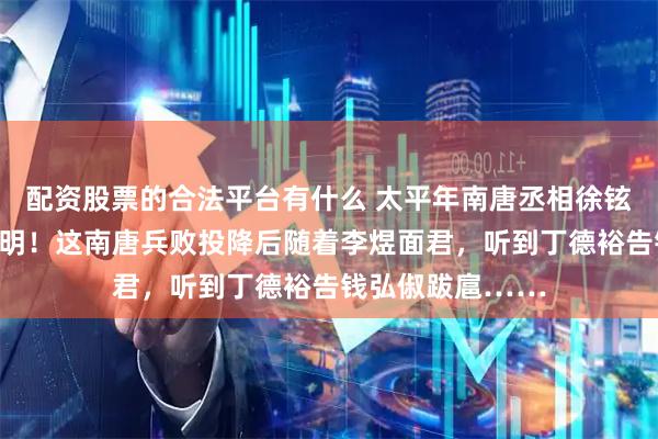 配资股票的合法平台有什么 太平年南唐丞相徐铉，还真是个大聪明！这南唐兵败投降后随着李煜面君，听到丁德裕告钱弘俶跋扈……