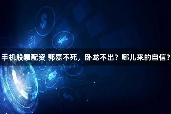 手机股票配资 郭嘉不死，卧龙不出？哪儿来的自信？