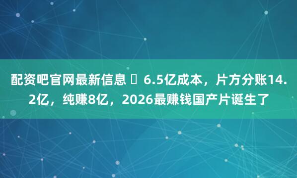 配资吧官网最新信息 ‍6.5亿成本，片方分账14.2亿，纯赚8亿，2026最赚钱国产片诞生了