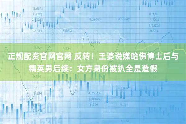 正规配资官网官网 反转！王婆说媒哈佛博士后与精英男后续：女方身份被扒全是造假