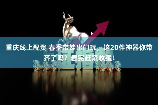 重庆线上配资 春季带娃出门玩，这20件神器你带齐了吗？看完赶紧收藏！