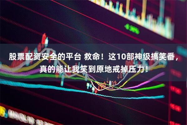 股票配资安全的平台 救命！这10部神级搞笑番，真的能让我笑到原地戒掉压力！