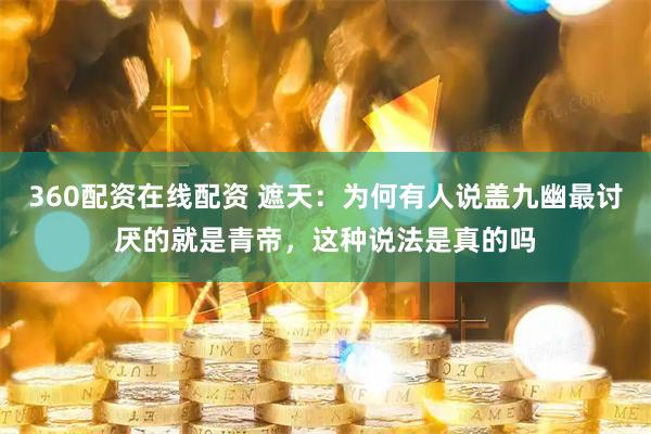 360配资在线配资 遮天：为何有人说盖九幽最讨厌的就是青帝，这种说法是真的吗