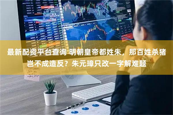 最新配资平台查询 明朝皇帝都姓朱，那百姓杀猪岂不成造反？朱元璋只改一字解难题