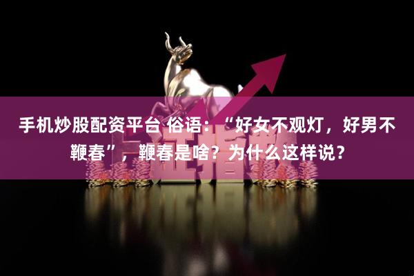 手机炒股配资平台 俗语：“好女不观灯，好男不鞭春”，鞭春是啥？为什么这样说？