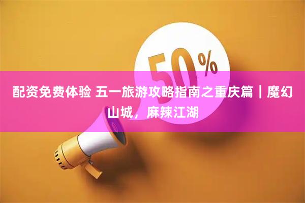 配资免费体验 五一旅游攻略指南之重庆篇｜魔幻山城，麻辣江湖