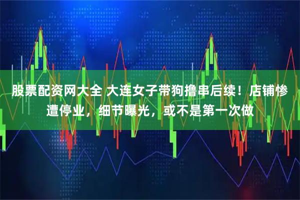股票配资网大全 大连女子带狗撸串后续！店铺惨遭停业，细节曝光，或不是第一次做