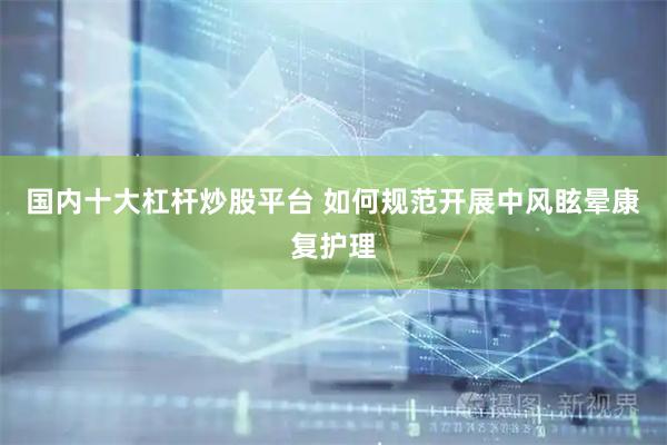 国内十大杠杆炒股平台 如何规范开展中风眩晕康复护理