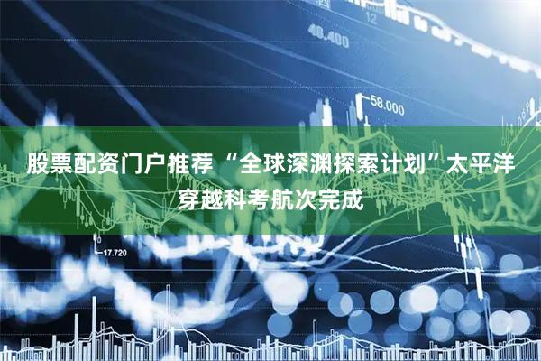 股票配资门户推荐 “全球深渊探索计划”太平洋穿越科考航次完成