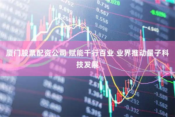 厦门股票配资公司 赋能千行百业 业界推动量子科技发展