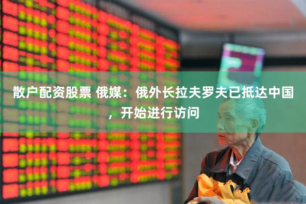 散户配资股票 俄媒：俄外长拉夫罗夫已抵达中国，开始进行访问