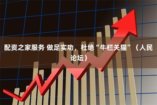 配资之家服务 做足实功，杜绝“牛栏关猫”（人民论坛）