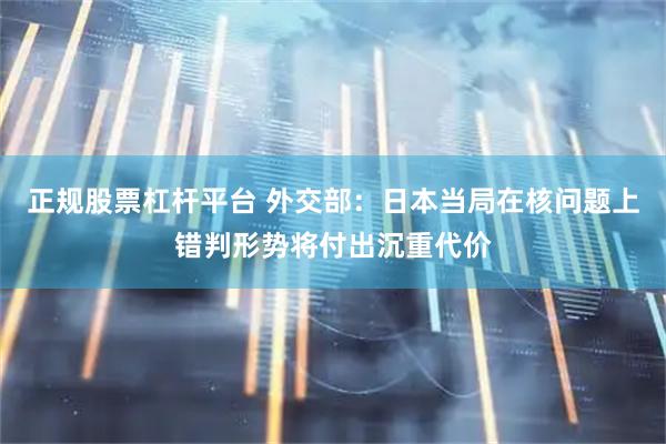 正规股票杠杆平台 外交部：日本当局在核问题上错判形势将付出沉重代价